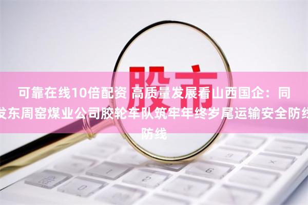 可靠在线10倍配资 高质量发展看山西国企：同发东周窑煤业公司